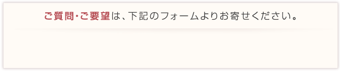 ご質問・ご要望は下記のフォームよりお寄せください。